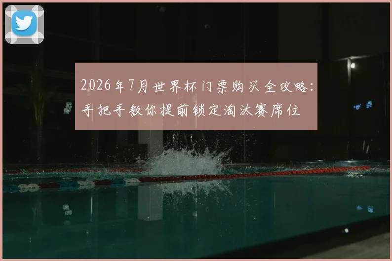 2026年7月世界杯门票购买全攻略：手把手教你提前锁定淘汰赛席位