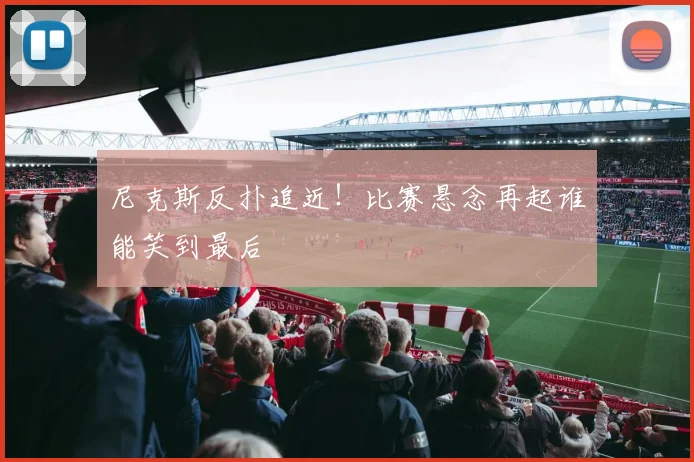 尼克斯反扑追近！比赛悬念再起谁能笑到最后