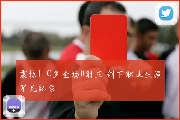 震惊！C罗全场0射正 创下职业生涯罕见纪录