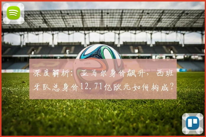 深度解析：亚马尔身价飙升，西班牙队总身价12.71亿欧元如何构成？