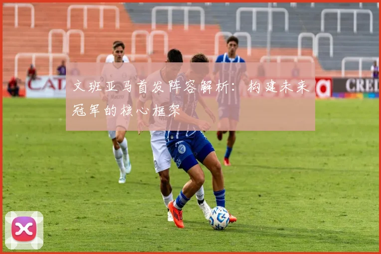 文班亚马首发阵容解析：构建未来冠军的核心框架
