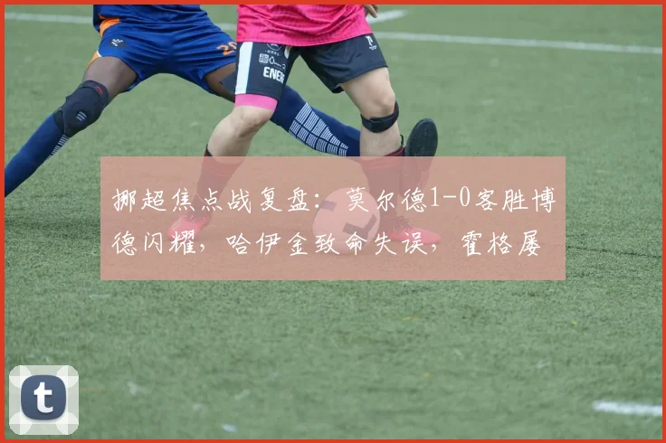 挪超焦点战复盘：莫尔德1-0客胜博德闪耀，哈伊金致命失误，霍格屡失良机成转折点