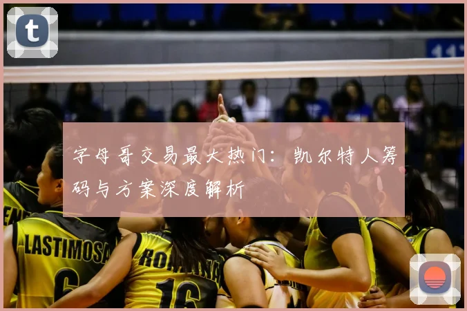 字母哥交易最大热门：凯尔特人筹码与方案深度解析