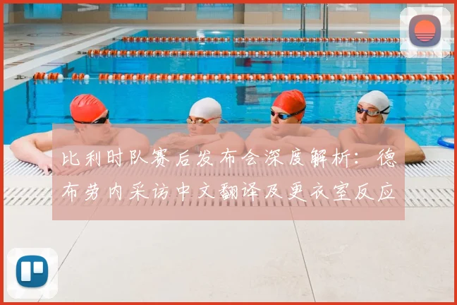 比利时队赛后发布会深度解析:德布劳内采访中文翻译及更衣室反应回顾