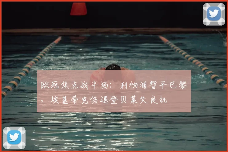 欧冠焦点战半场：利物浦暂平巴黎，埃基蒂克伤退登贝莱失良机