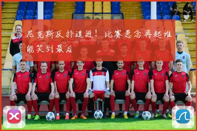 尼克斯反扑追近！比赛悬念再起谁能笑到最后