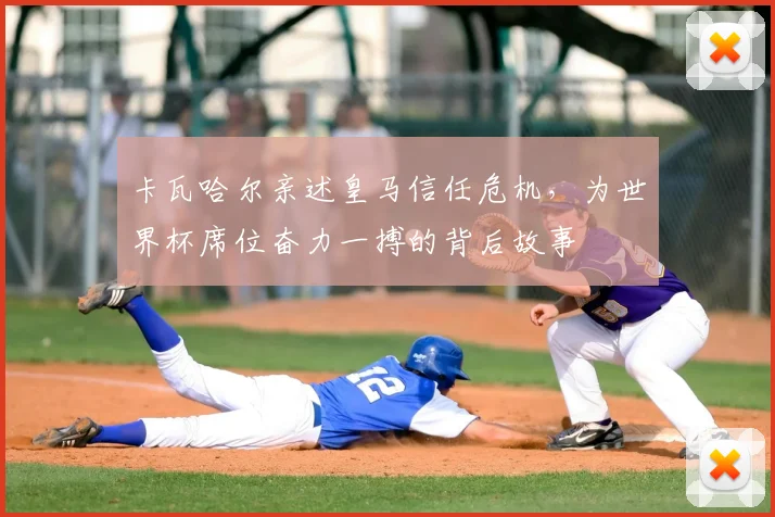 卡瓦哈尔亲述皇马信任危机，为世界杯席位奋力一搏的背后故事