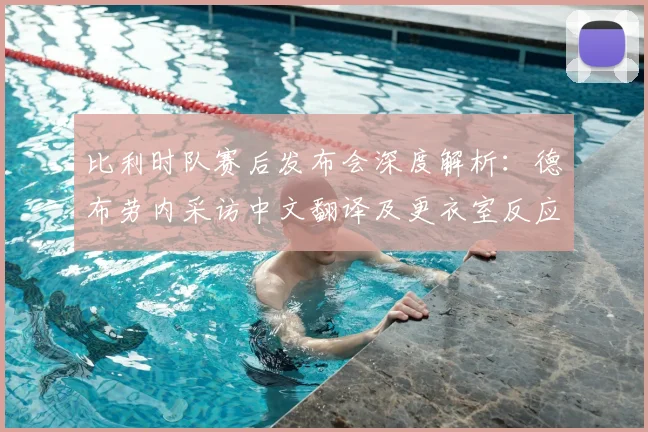 比利时队赛后发布会深度解析：德布劳内采访中文翻译及更衣室反应回顾