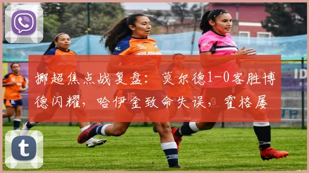 挪超焦点战复盘:莫尔德1-0客胜博德闪耀,哈伊金致命失误,霍格屡失良机成转折点