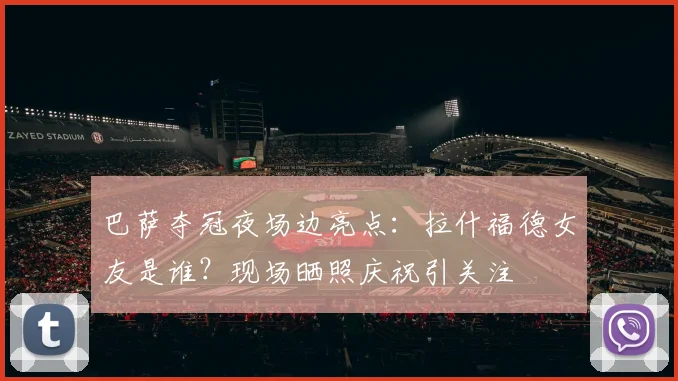 巴萨夺冠夜场边亮点：拉什福德女友是谁？现场晒照庆祝引关注