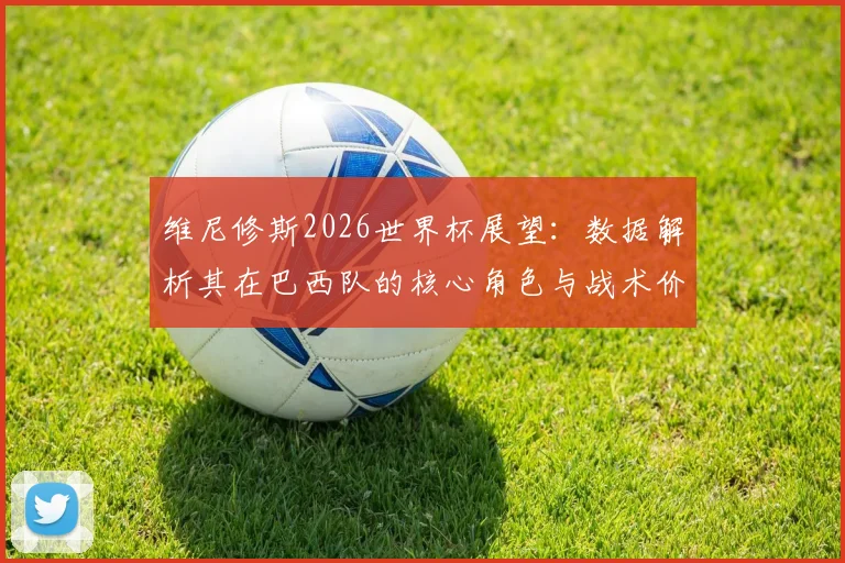 维尼修斯2026世界杯展望：数据解析其在巴西队的核心角色与战术价值