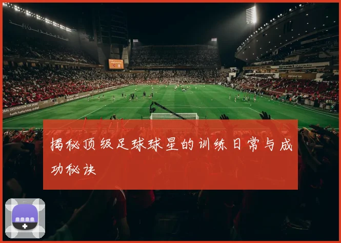 揭秘顶级足球球星的训练日常与成功秘诀