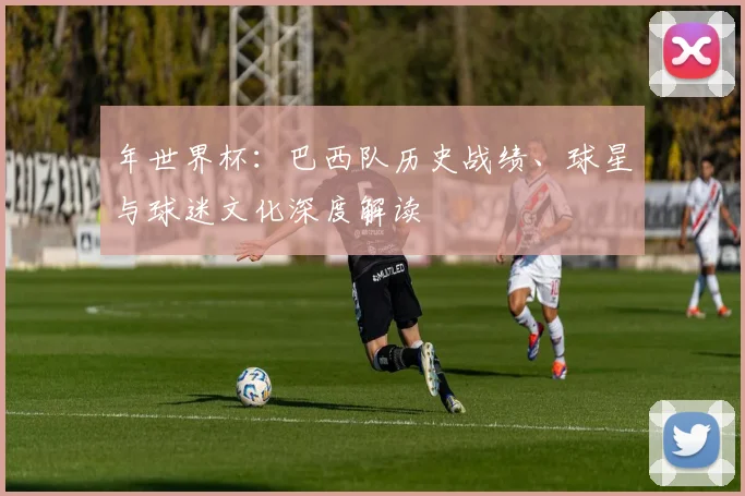 年世界杯：巴西队历史战绩、球星与球迷文化深度解读