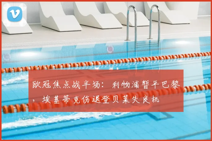 欧冠焦点战半场：利物浦暂平巴黎，埃基蒂克伤退登贝莱失良机