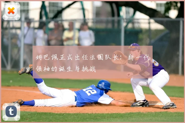 姆巴佩正式出任法国队长:新一代领袖的诞生与挑战